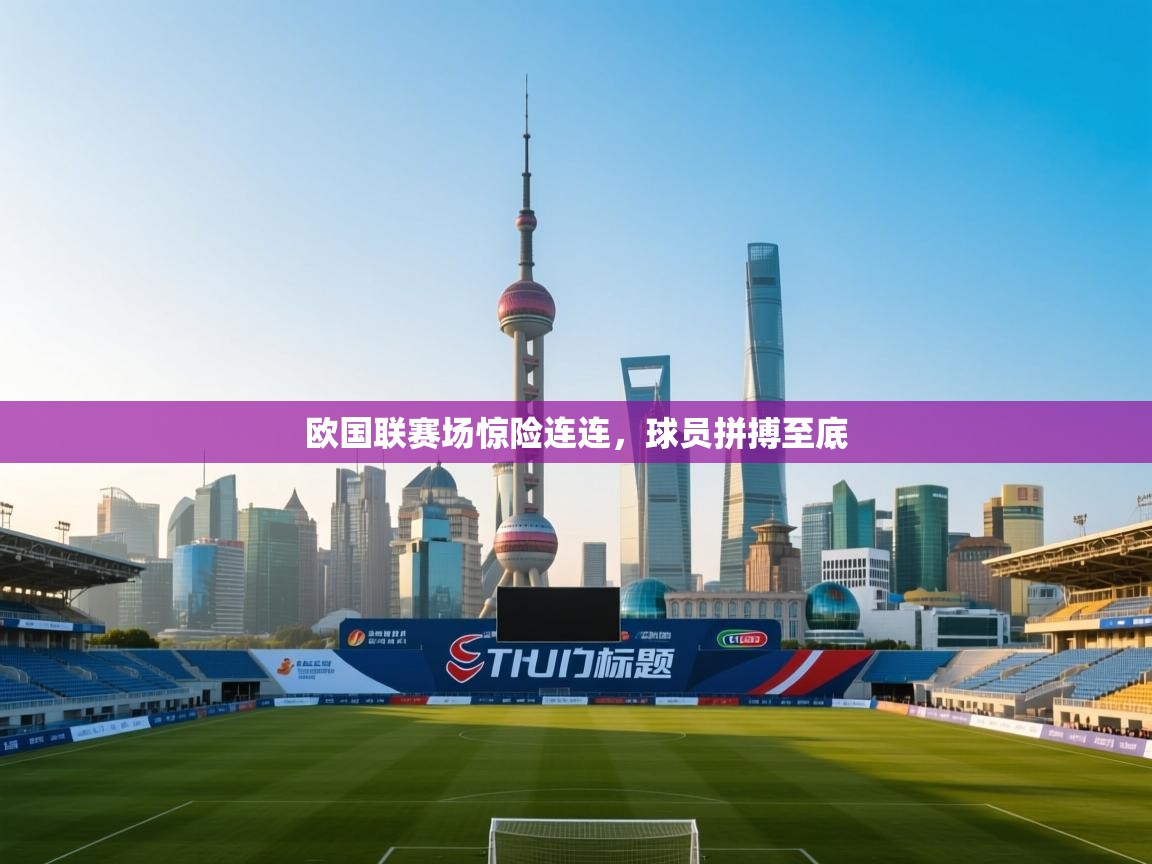 欧国联赛场惊险连连，球员拼搏至底  第1张