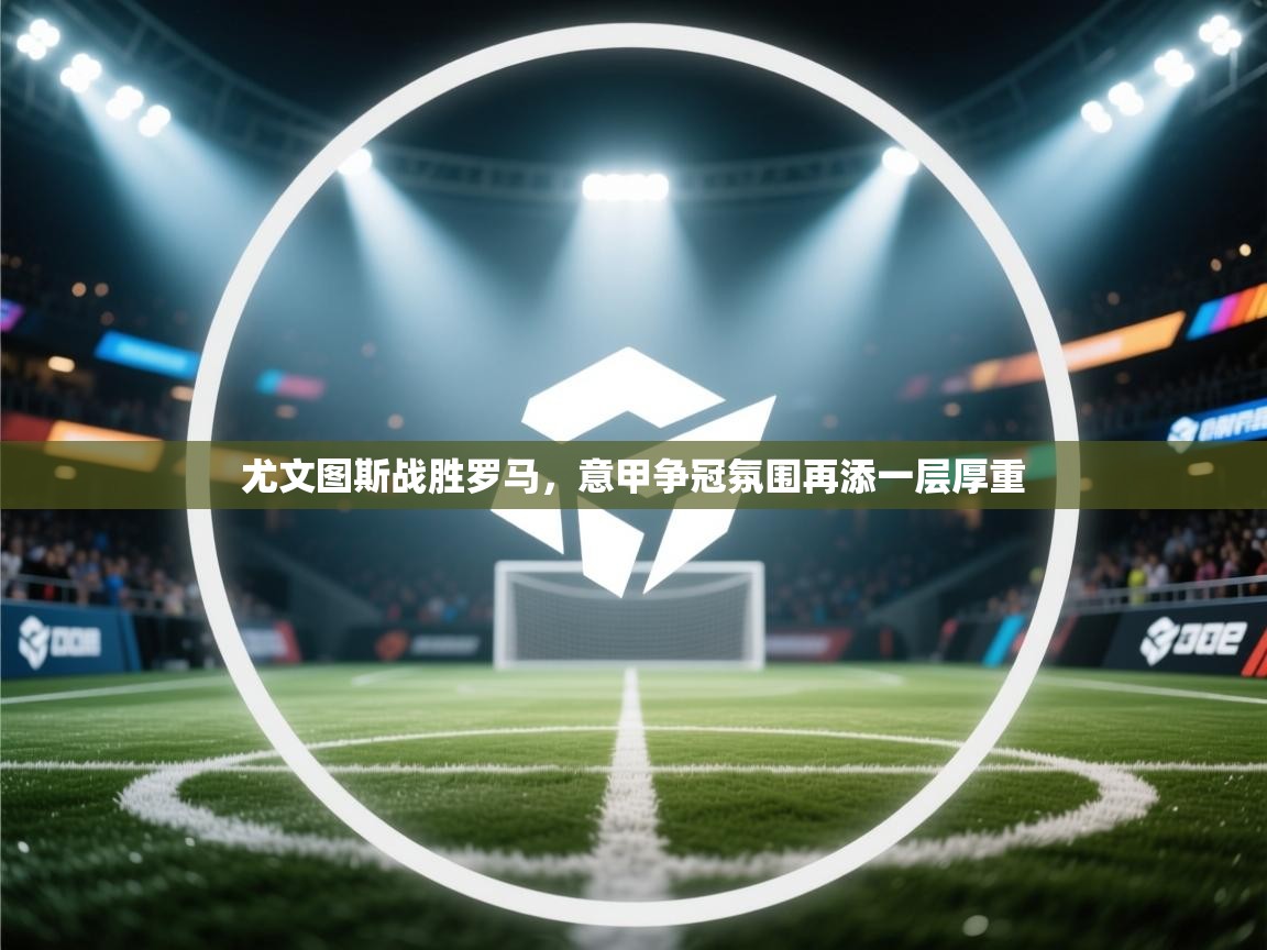 尤文图斯战胜罗马，意甲争冠氛围再添一层厚重  第1张