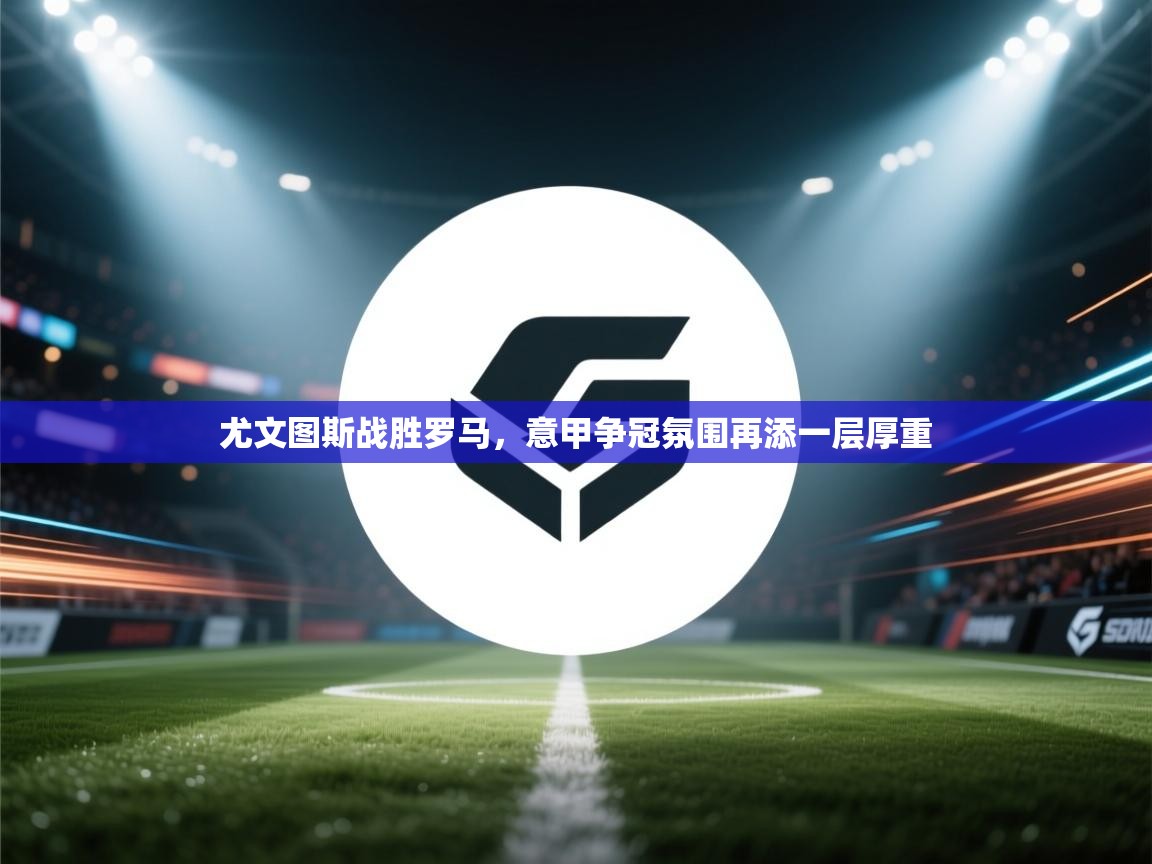 尤文图斯战胜罗马，意甲争冠氛围再添一层厚重  第2张